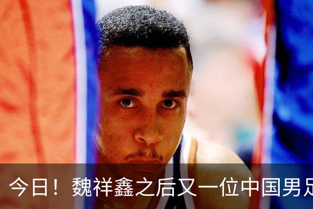 今日！魏祥鑫之后又一位中国男足国脚官宣加盟法甲欧塞尔队