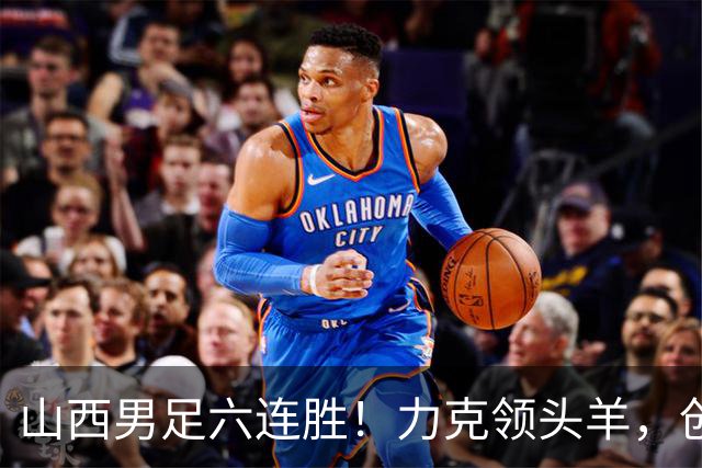山西男足六连胜！力克领头羊，创中乙历史新纪录！
