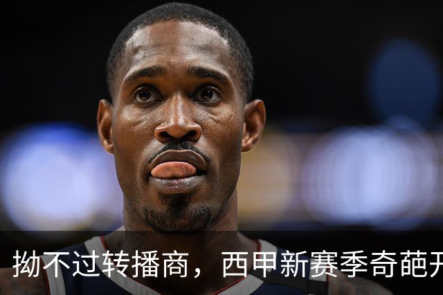 拗不过转播商，西甲新赛季奇葩开局：首轮比赛皇、萨延期至八月底