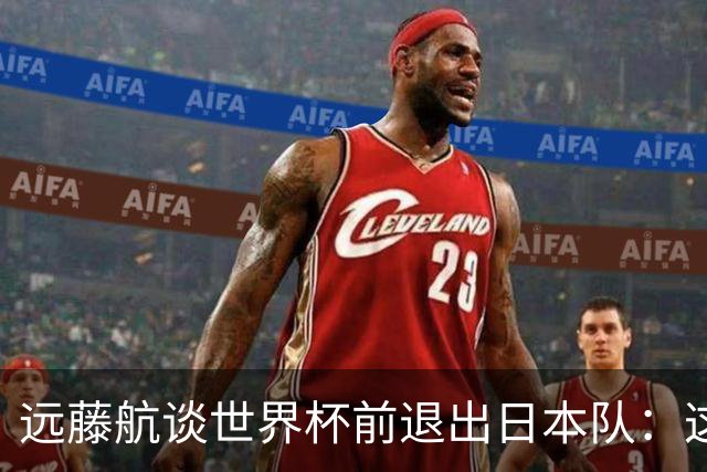 远藤航谈世界杯前退出日本队：这是生涯最痛苦决定但已无遗憾