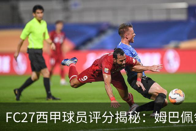 FC27西甲球员评分揭秘：姆巴佩领衔，罗德里、亚马尔等5人紧随其后